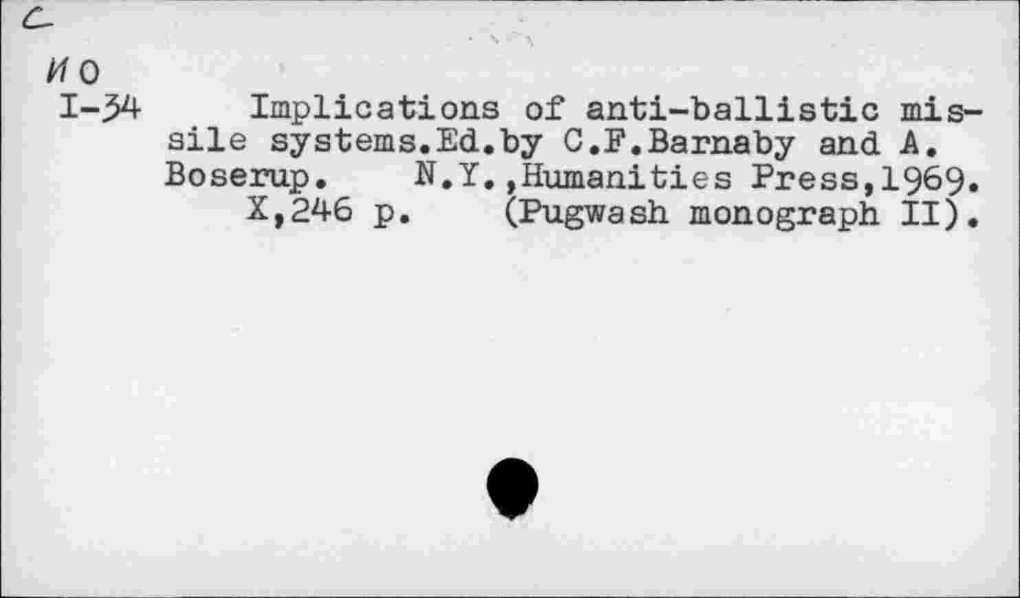 ﻿1-34 Implications of anti-ballistic missile systems.Ed.by C.F.Barnaby and A. Boserup. N.Y.»Humanities Press,1969.
X,246 p. (Pugwash monograph II).